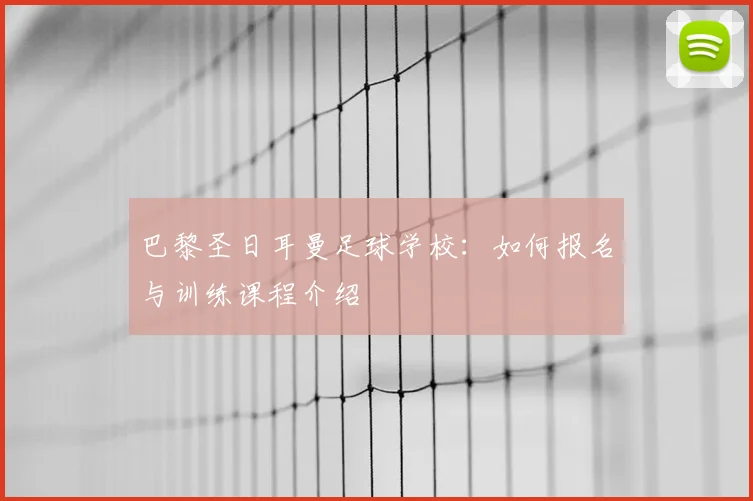 巴黎圣日耳曼足球学校:如何报名与训练课程介绍