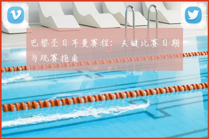 巴黎圣日耳曼赛程：关键比赛日期与观赛指南